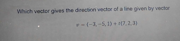 Which vector gives the direction vector of a line given by vector
v = (-3, -5, 1) + (7,2,3)