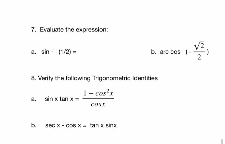 7. Evaluate the expression:
a. sin -1 (1/2) =
b. arc cos (-
2
8. Verify the following Trigonometric Identities
1 – cos?x
sin x tan x =
а.
cosx
b.
sec x - cos x = tan x sinx
