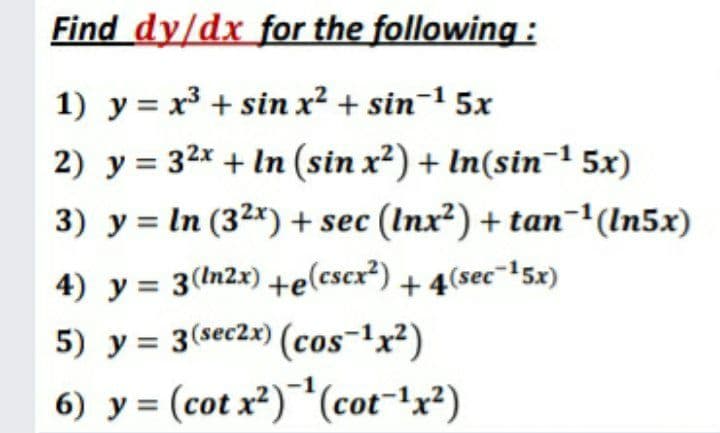 Find dy/dx for the following :
1) y = x³ + sin x² + sin-1 5x
2) y = 32x + In (sin x²) + In(sin¯1 5x)
3) y = In (3²x) + sec (Inx²) + tan-1(In5x)
4) y = 3(In2x) +e(cscx²) + 4(sec¯'5x)
5) y = 3(sec2x) (cos-1x²)
6) y = (cot x²)(cot-1x²)
