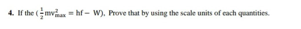 4. If the (mvnax = hf – W), Prove that by using the scale units of each quantities.
%3D
