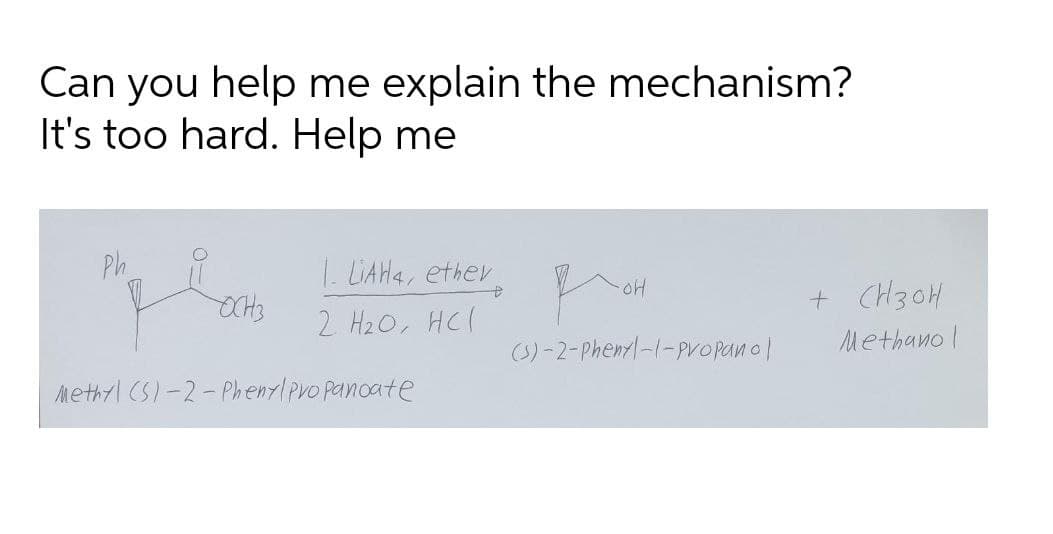 Can you help me explain the mechanism?
It's too hard. Help me
Ph
| LAHA, etter, on
OCH3
+ CH30H
2 H20, HC/
(S)-2-Pheml-1-Propanol
Methano I
Methyl CS)-2-Phenylpro panoate
