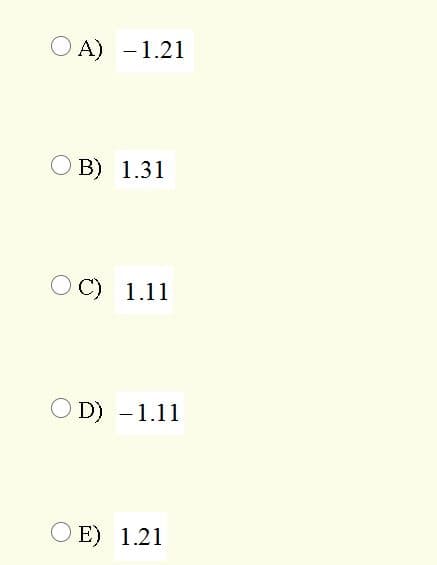 O A) -1.21
O B) 1.31
O C) 1.11
O D) -1.11
O E) 1.21
