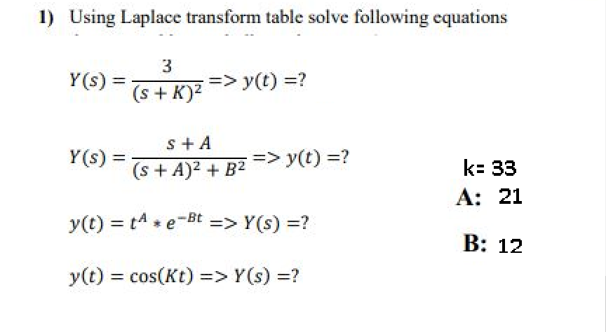 1) Using Laplace transform table solve following equations
Y(s)
=> y(t) =?
%3D
(s + K)?
s + A
Y(s) =
=> y(t) =?
(s + A)2 + B2
k= 33
А: 21
y(t) = tA e-Bt => Y(s) =?
В: 12
y(t) = cos(Kt) => Y(s) =?
%3D
