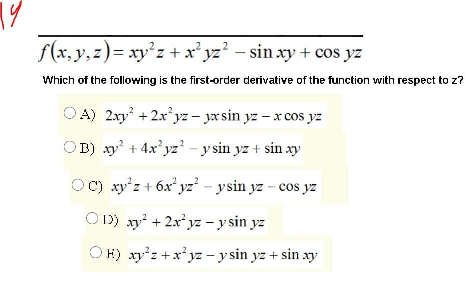 19
f(x, y,z)= xy²z
+x* yz' – sin xy + cos yz
Which of the following is the first-order derivative of the function with respect to z?
A) 2xy + 2xʻyz – yx sin yz –- x cos yz
O B) xy + 4x²yz² – y sin yz + sin xy
C) xy'z+ 6x° yz' – ysin yz – cos yz
O D) xy? + 2x² yz – y sin yz
O E) xy'z +x²yz – y sin yz + sin xy
