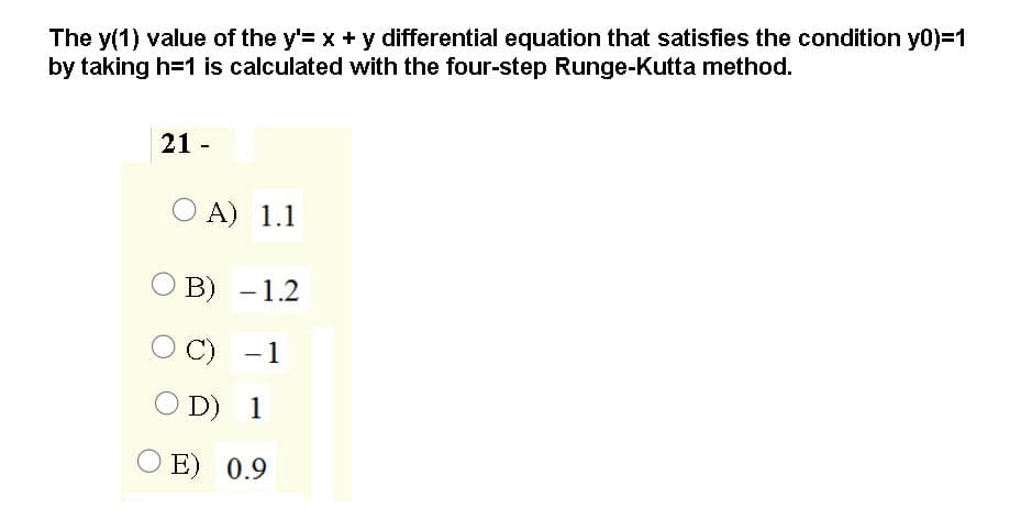 The y(1) value of the y'= x + y differential equation that satisfies the condition y0)=1
by taking h=1 is calculated with the four-step Runge-Kutta method.
21 -
A) 1.1
В) -1.2
O C)
-1
O D) 1
O E) 0.9
