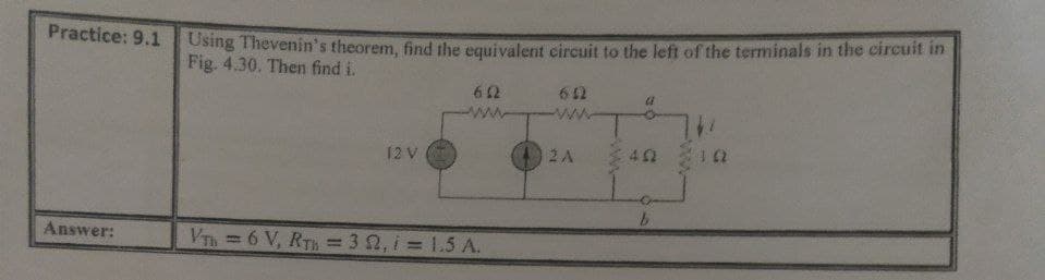 Using Thevenin's theorem, find the equivalent circuit to the left of the terminals in the circuit in
Fig. 4.30. Then find i.
Practice: 9.1
62
612
www
ww
12 V
2A
Answer:
VTh=6 V, RTH = 3 2, i = 1.5 A.
%3D
