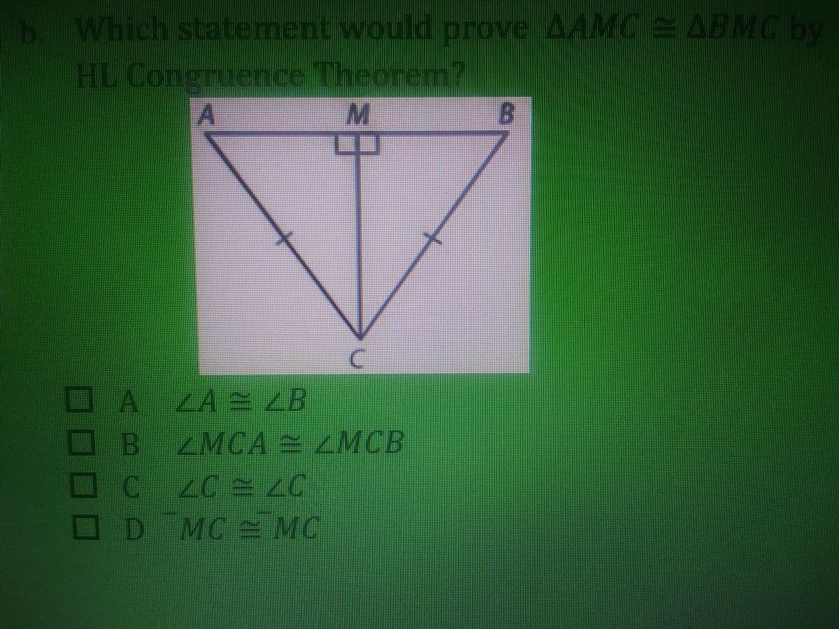 d prove AAMGE ABMC by
7 Which sttatement woul
HL Congrue
ence Theorem?
口!
A LA E ZB
BZMCA ZMCB
D MC2 MC
C.
