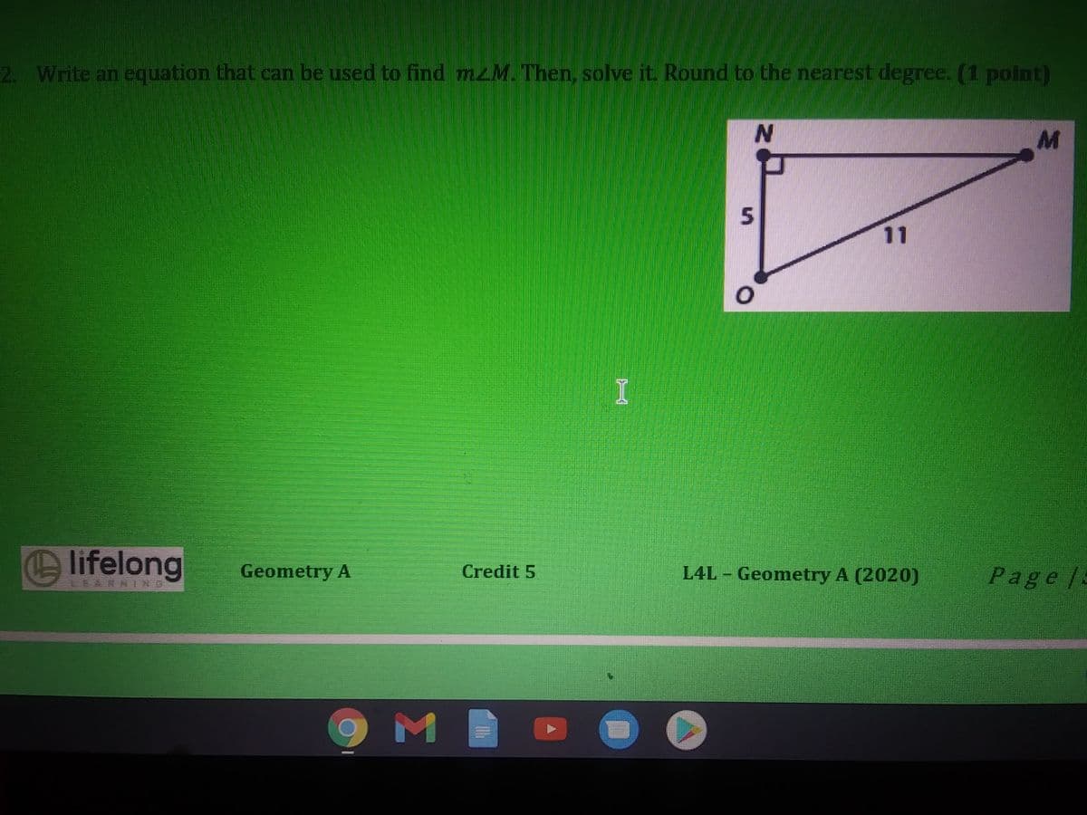 2. Write an equation that can be used to find mzM. Then, solve it Round to the nearest degree. (1 point)
11
I
lifelong
Geometry A
Credit 5
L4L - Geometry A (2020)
Page/:
IN
