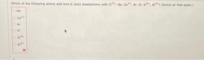 Which of the following atoms and ions is (are) isoelectronic with C1³+: Ne, Ca2+, Ar, Si, Si4+, Al3+? (Select all that apply.)
00
2825
Ne
Ca²+
Ar
SI4+
Al³+
X