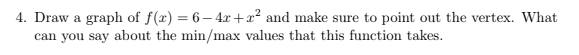 4. Draw a graph of f(x) = 6– 4x +x² and make sure to point out the vertex. What
can you say about the min/max values that this function takes.
