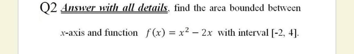 Q2 Answer with all details, find the area bounded between
x-axis and function f(x) = x2 – 2x with interval [-2, 4].
|
