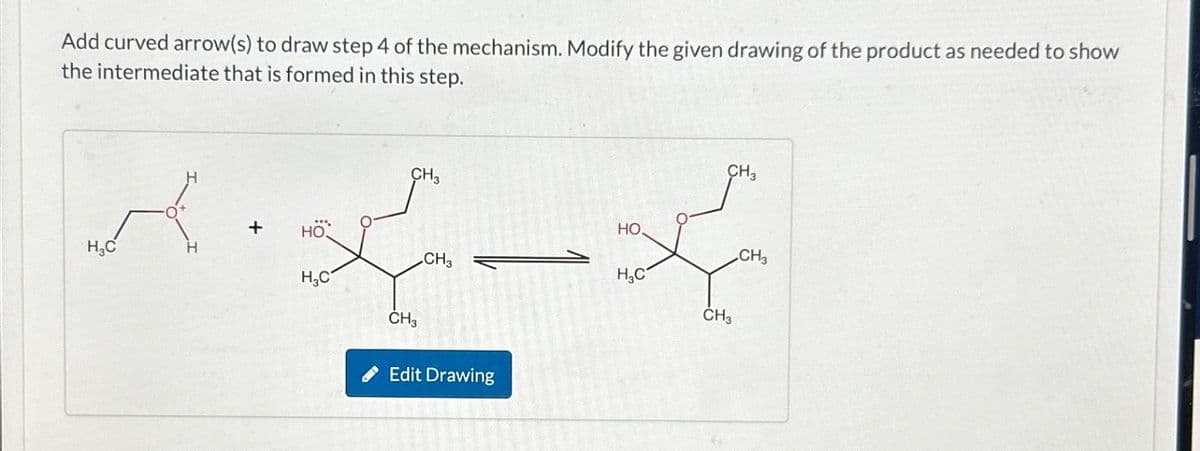 Add curved arrow(s) to draw step 4 of the mechanism. Modify the given drawing of the product as needed to show
the intermediate that is formed in this step.
ہے ہیں۔ ہر
+
HO
H3C
CH3
CH3
.CH3
Edit Drawing
CH3
CH3
