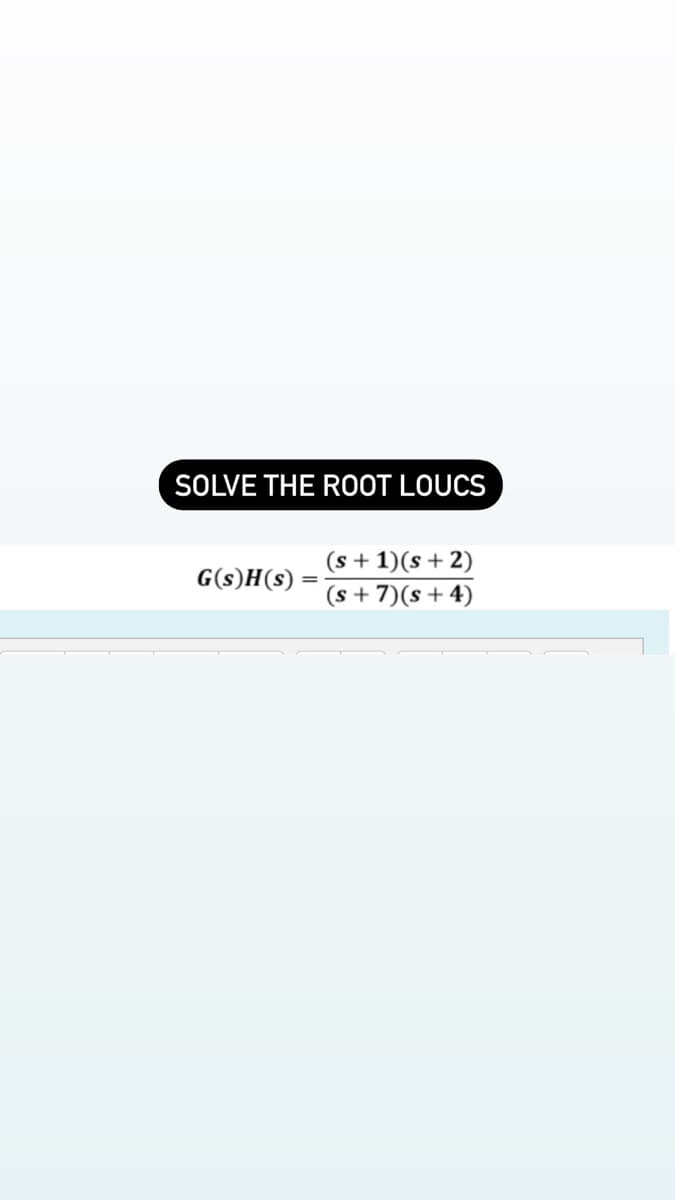 SOLVE THE ROOT LOUCS
(s + 1)(s + 2)
(s + 7)(s+4)
G(s)H(s)

