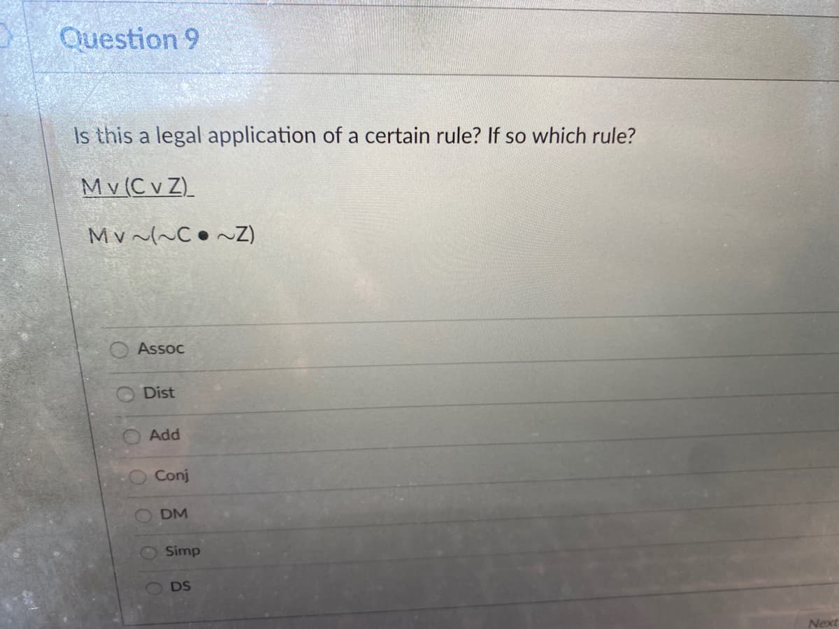 Question 9
Is this a legal application of a certain rule? If so which rule?
Mv (C v Z)
Mv~(~Co~Z)
Assoc
Dist
Add
Conj
DM
Simp
DS
Next
O O 000 0 0
