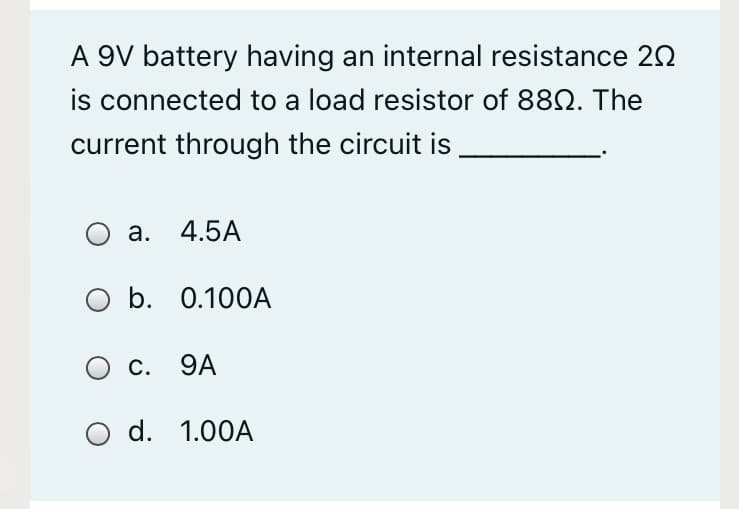 A 9V battery having an internal resistance 20
is connected to a load resistor of 882. The
current through the circuit is
а. 4.5A
O b. 0.100A
О с. 9А
d. 1.00A
