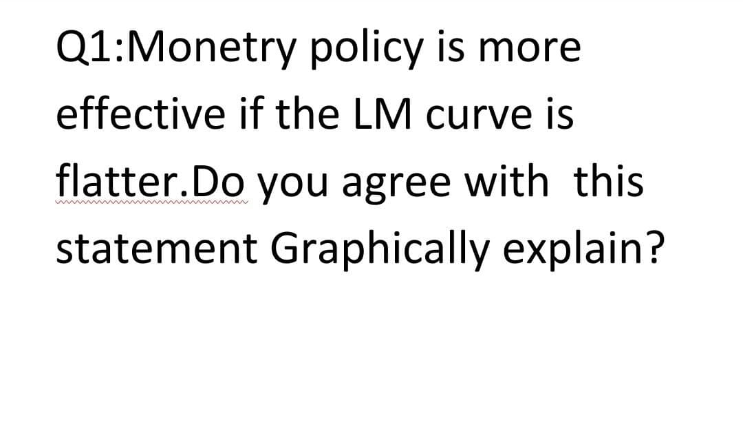 Q1:Monetry policy is more
effective if the LM curve is
flatter.Do you agree with this
statement Graphically explain?
