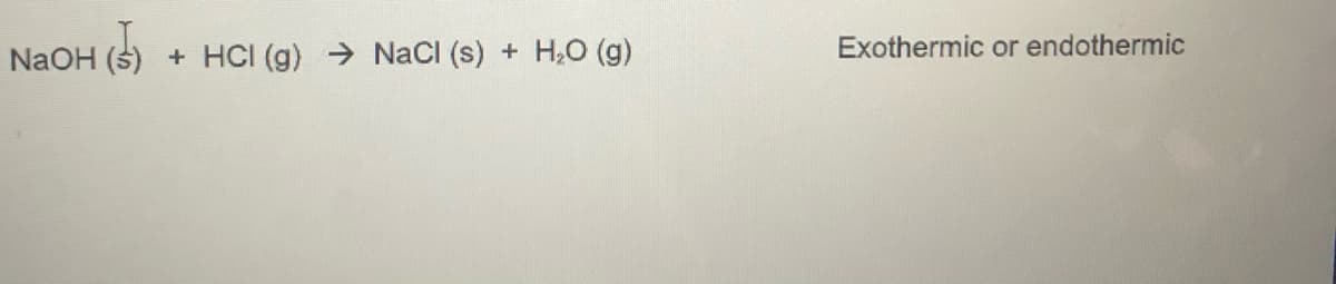 NaOH (5) + HCI (g) → NaCI (s)
H,O (g)
Exothermic or endothermic
