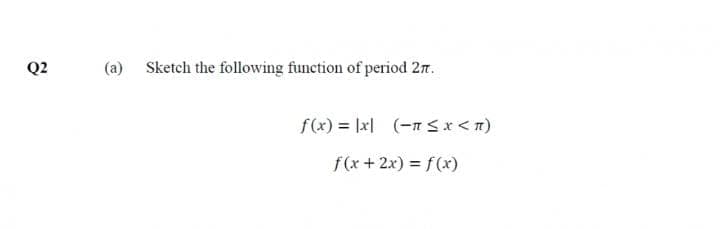 Q2
(a) Sketch the following function of period 27.
f(x)= |x| (-1 ≤ x <n)
f(x + 2x) = f(x)