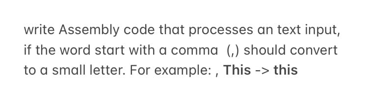 write Assembly code that processes an text input,
if the word start with a comma (,) should convert
to a small letter. For example: , This -> this
