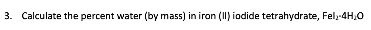 3. Calculate the percent water (by mass) in iron (II) iodide tetrahydrate, Fel2-4H20
