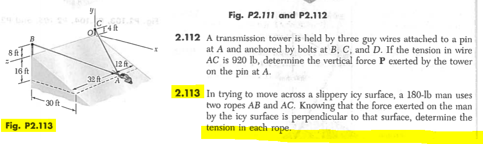 | In trying to move across a slippery icy surface, a 180-lb man uses
two ropes AB and AC. Knowing that the force exerted on the man
by the icy surface is perpendicular to that surface, determine the
tension in each rope.

