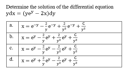 Determine the solution of the differential equation
ydx 3D (yeУ — 2х)dy
2
X = e-y
y
а.
--e-y +
e-y
y?
2
2
C
x = ey – ey +ev +
y?
y?
b.
y
x = ey – 2 ey
2
ey +
y?
ey.
с.
y
y2
2
C
2
ey +
y?
d.
X = ey +ey
y
y2
+

