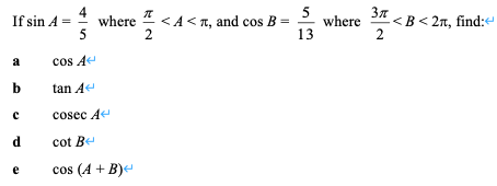 4
where " <A< n, and cos B
5
5
where
37
<B< 2n, find:e
2
If sin A =
2
13
a
cos A
tan A
cosec Ae
d
cot Be
cos (A + B)e
e
