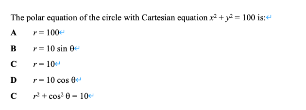 The polar equation of the circle with Cartesian equation x² + y2 = 100 is:«
A
r= 100-
В
r= 10 sin 0
C
r = 10
r= 10 cos 0
C
p2 + cos? 0 = 10
