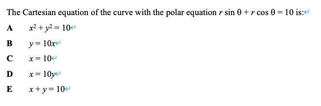 The Cartesian equation of the curve with the polar equation r sin 0 + r cos 0 = 10 is:e
А
x2 + y2 = 10
B
y= 10x
C
x= 10e
D
x = 10ye
E
x+y= 10
