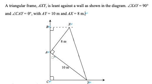 A triangular frame, AXY, is leant against a wall as shown in the diagram. ZXAY= 90°
and ZCAY= 0°, with AY= 10 m and AX = 8 m./-
X
8 m
A
10 m
