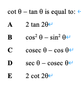 cot 0 – tan 0 is equal to: e
A.
2 tan 20
B
cos? 0 – sin? 04
cosec 0 - cos 0
D
sec 0 - cosес 0е
E
2 cot 20
