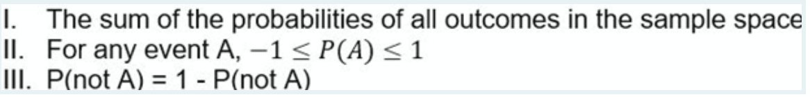 I. The sum of the probabilities of all outcomes in the sample space
II. For any event A, –1 < P(A) < 1
III. P(not A) = 1 - P(not A)
