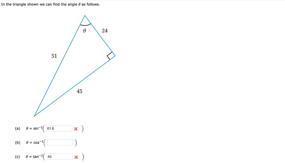 In the triangle shown we can find the angle 0 as follows.
24
51
45
(a)
0 = sin-(
61.6
(b)
= COS
( 40
(c)
= tan
