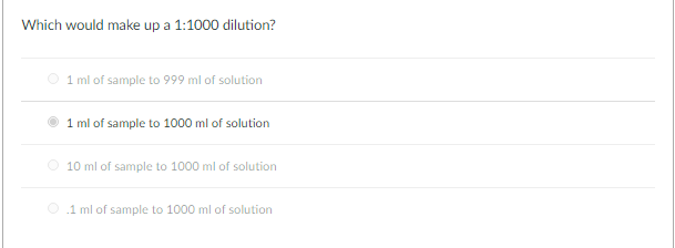Which would make up a 1:1000 dilution?
O 1 ml of sample to 999 ml of solution
1 ml of sample to 1000 ml of solution
O 10 ml of sample to 1000 ml of solution
.1 ml of sample to 1000 ml of solution
