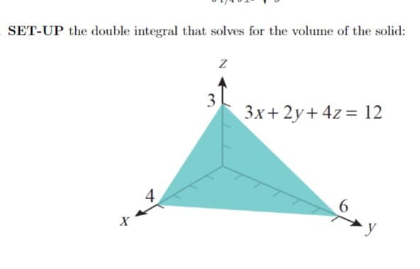 SET-UP the double integral that solves for the volume of the solid:
3
3x+ 2y+ 4z = 12
4
