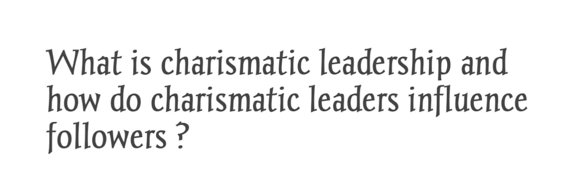 What is charismatic leadership and
how do charismatic leaders influence
followers ?
