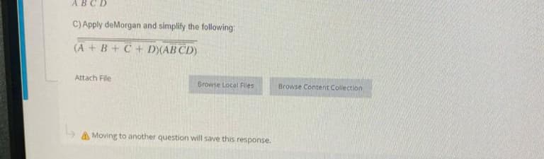 ABCD
C) Apply deMorgan and simplify the following:
(A + B + C + D)(ABCD)
Attach File
Browse Local Files
A Moving to another question will save this response.
Browse Content Collection