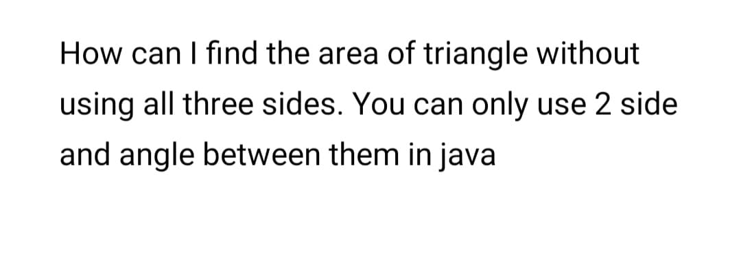 How can I find the area of triangle without
using all three sides. You can only use 2 side
and angle between them in java
