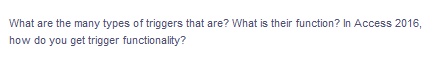 What are the many types of triggers that are? What is their function? In Access 2016,
how do you get trigger functionality?
