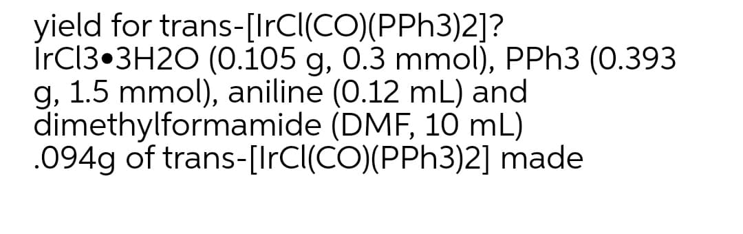 yield for trans-[IrCl(CO)(PPH3)2]?
İrcl3•3H2O (0.105 g, 0.3 mmol), PPH3 (0.393
g, 1.5 mmol), aniline (0.12 mL) and
dimethylformamide (DMF, 10 mL)
.094g of trans-[IrCl(CO)(PPH3)2] made
