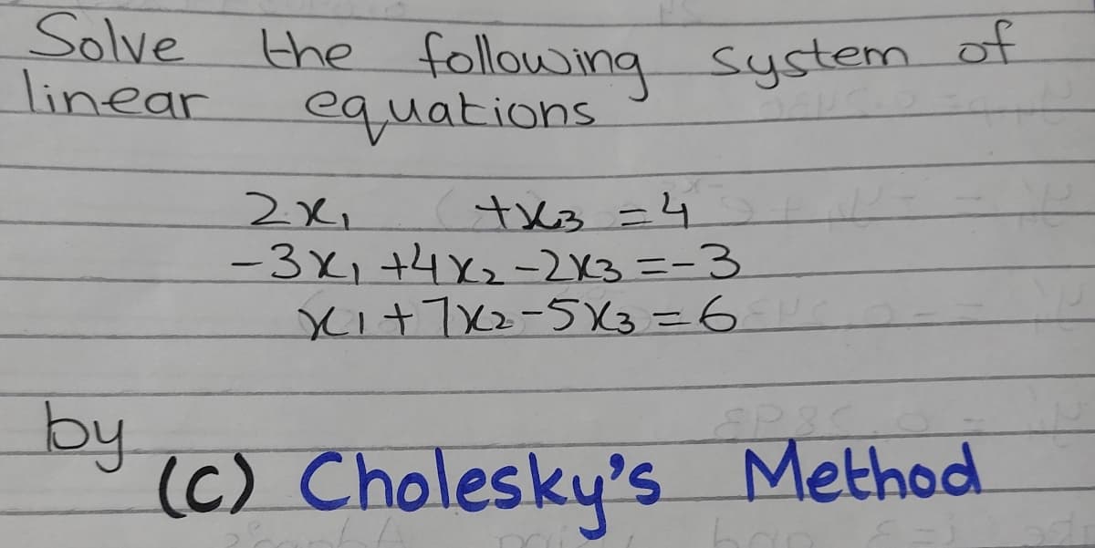 Solve
linear
of
the following system
equations.
2x,
-3x,+4x-2X3=-3
XI+7xz-5X3=6
tx3=4
by
(C) Cholesky's Method
