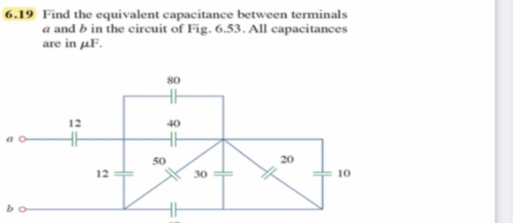 6.19 Find the equivalent capacitance between terminals
a and b in the circuit of Fig. 6.53. All capacitances
are in µF.
80
12
40
50
20
12
30
10
