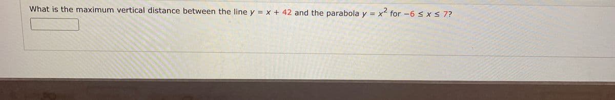 What is the maximum vertical distance between the line y = x + 42 and the parabola y = x² for -6 < x < 7?
