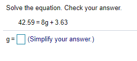 Solve the equation. Check your answer.
42.59 = 8g + 3.63
g=
(Simplify your answer.)
