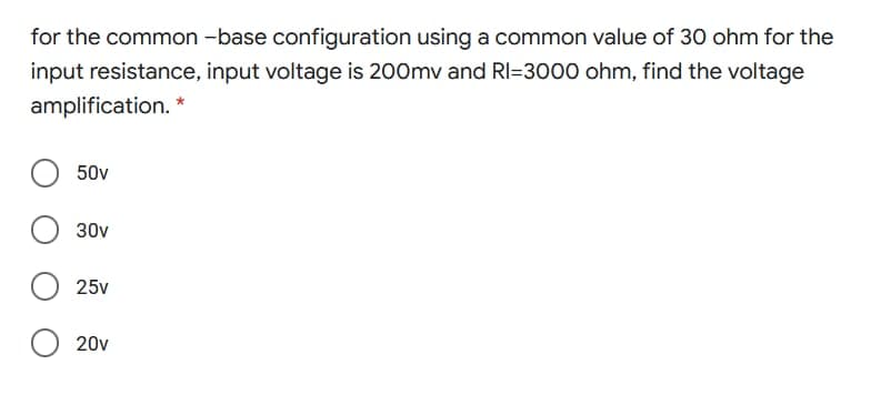 for the common -base configuration using a common value of 30 ohm for the
input resistance, input voltage is 200mv and RI=3000 ohm, find the voltage
amplification. *
50v
30v
25v
20v
