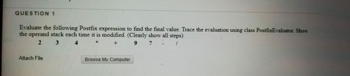 QUESTION 1
Evaluate the following Postfix expression to find the final value. Trace the evaluation using class PostfixEvaluator. Show
the operand stack each time it is modified. (Clearly show all steps)
3
9 7
Attach File
Browse My Computer
