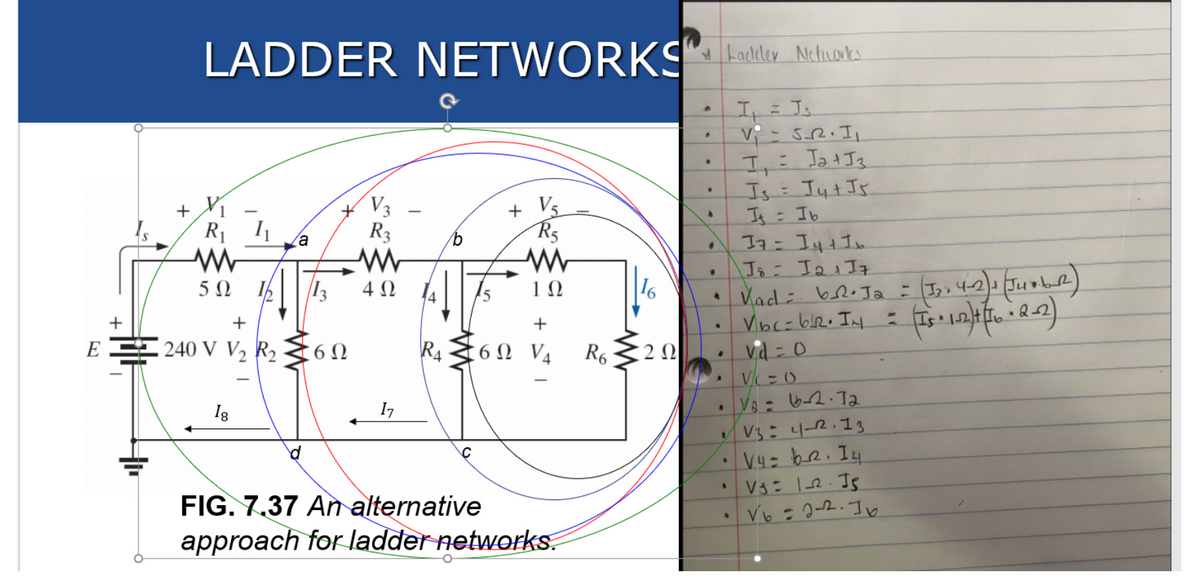 LADDER NETWORKS" hatler Necluots
hacdeler NehLONks
I= Js
V - 52. I,
Is= JytIs
Is= Ib
%3D
+ V3
R3
V5
R5
+
%3D
• Vad: bre Ja = (3,,42) Juobd)
Vibc= biR. IH :
vid = 0
5 Ω
4 Ω
16
4
+
EE 240 V V, R,
6Ω
R4
:6Ω V
R6
2Ω
Ig
V3=4-2. 13
V4= be. I4
FIG. 7.37 An alternative
approach for ladder networks.
%3D
