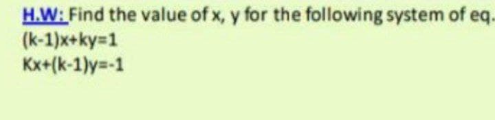 H.W: Find the value of x, y for the following system of eq.
(k-1)x+ky=1
Kx+(k-1)y=-1
