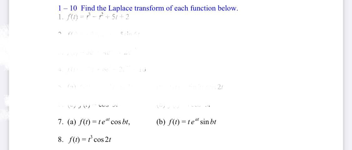 1– 10 Find the Laplace transform of each function below.
1. f(t) = f - P+5i +2
21
7. (a) f(t) = te“ cos bt,
(b) f(t)
= te" sin bt
8. f(t) = t' cos 2t
