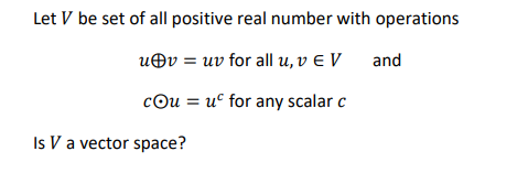 Let V be set of all positive real number with operations
u©v = uv for all u, v E V and
cou = u° for any scalar c
Is V a vector space?
